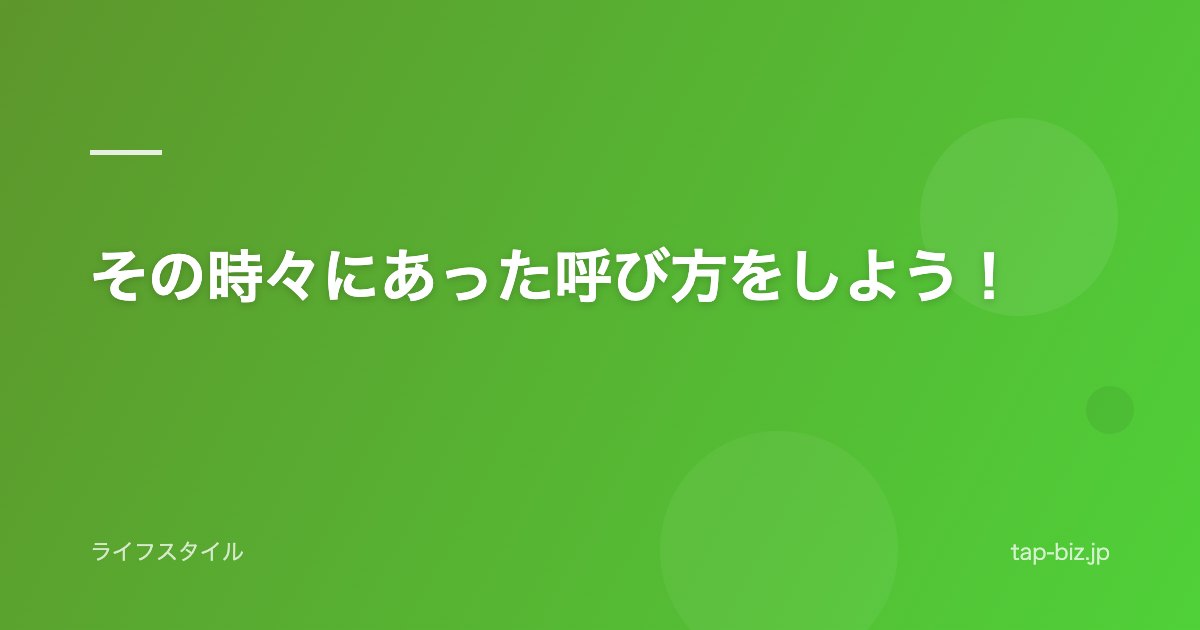 その時々にあった呼び方をしよう！