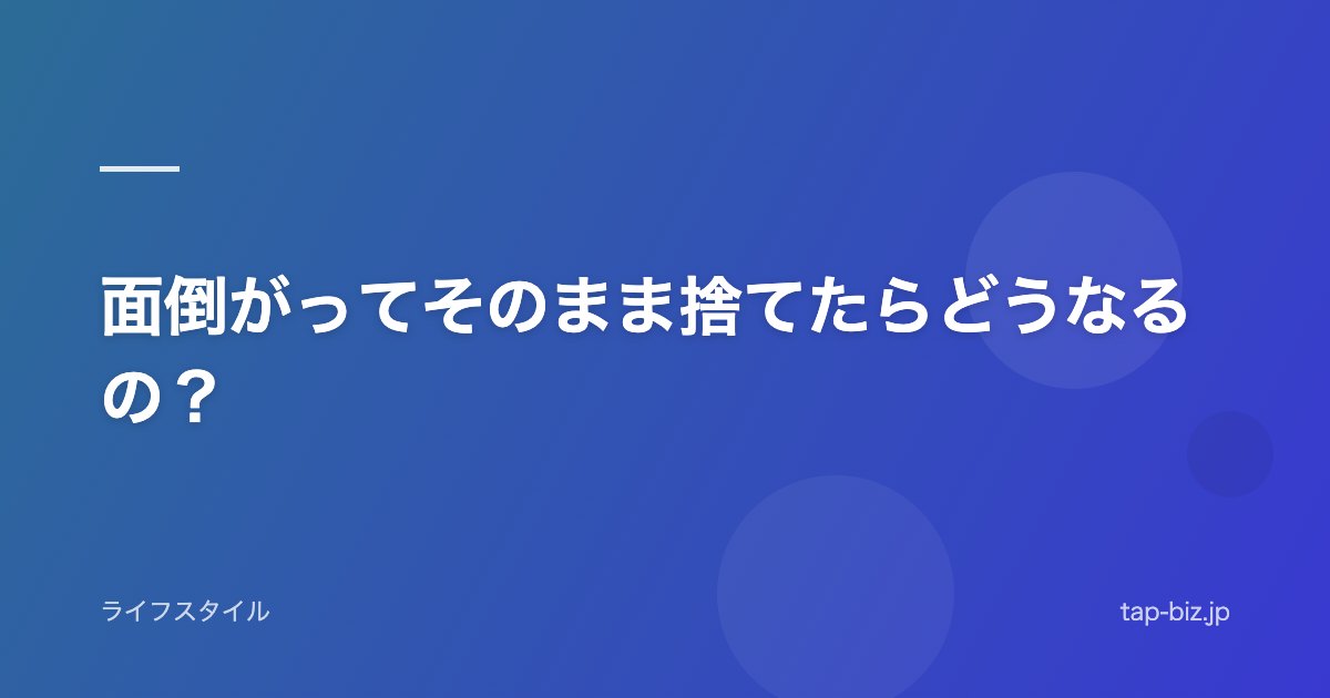 面倒がってそのまま捨てたらどうなるの？
