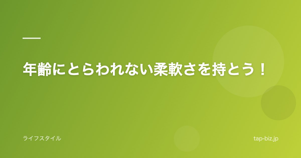 年齢にとらわれない柔軟さを持とう！