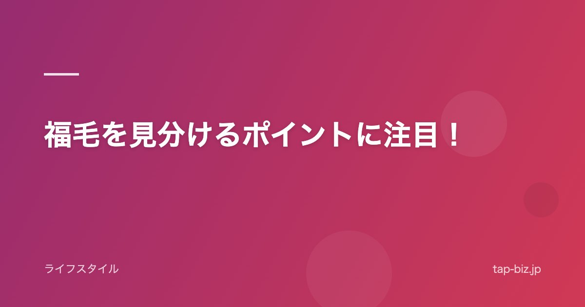 福毛を見分けるポイントに注目！
