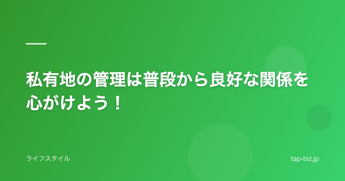 私有地の管理は普段から良好な関係を心がけよう！