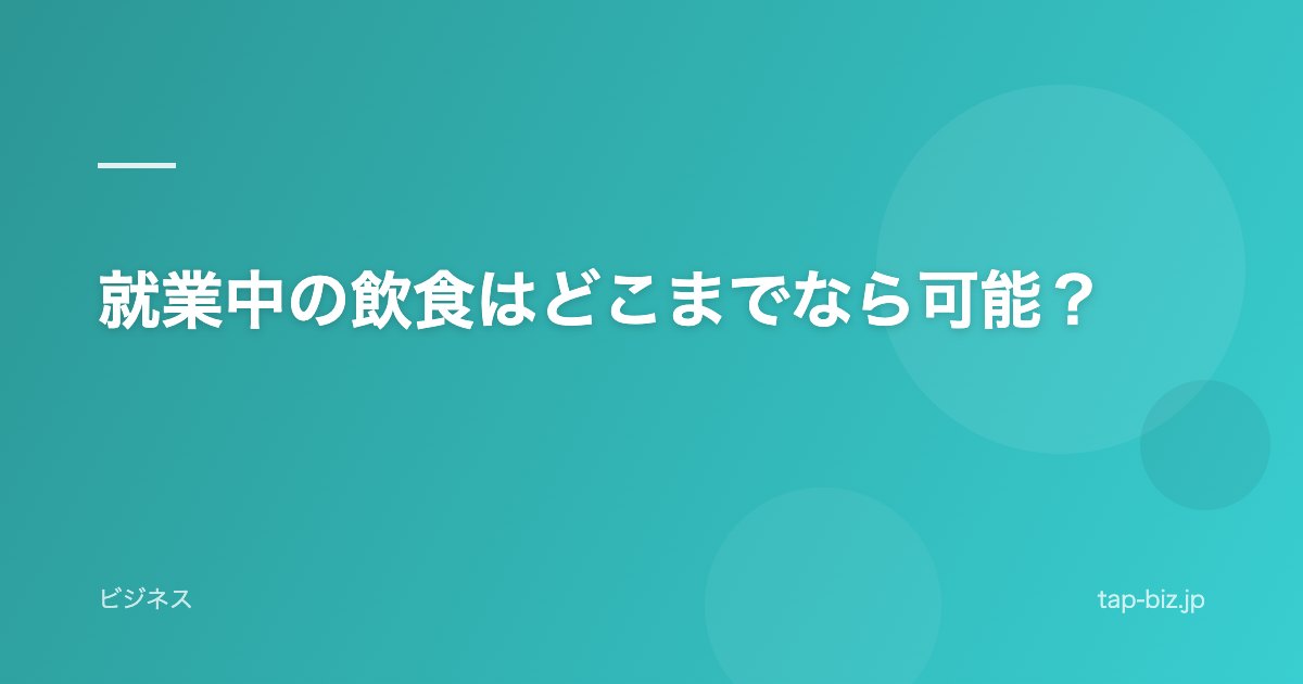 就業中の飲食はどこまでなら可能？