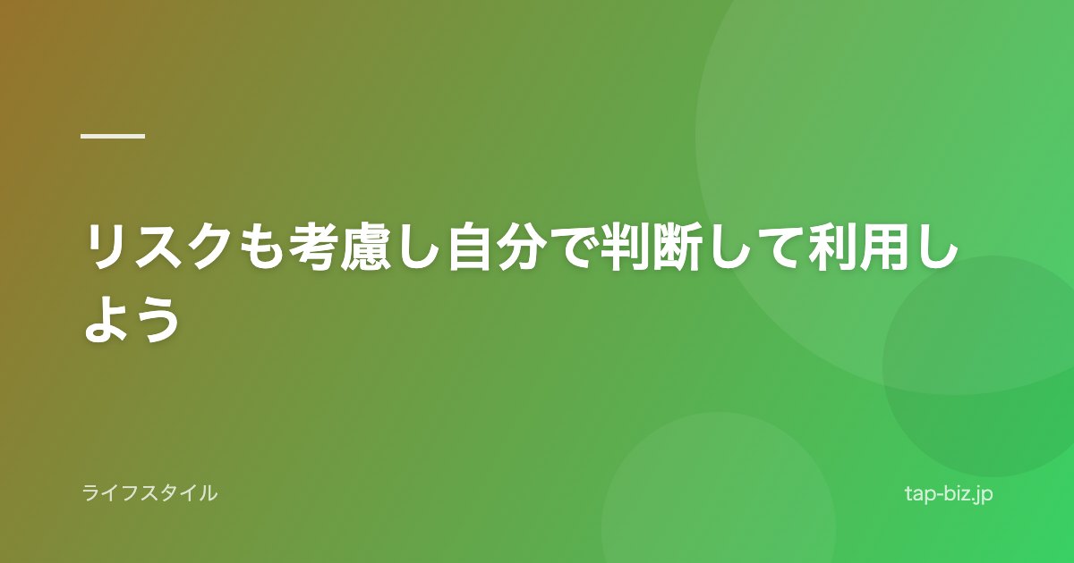 リスクも考慮し自分で判断して利用しよう