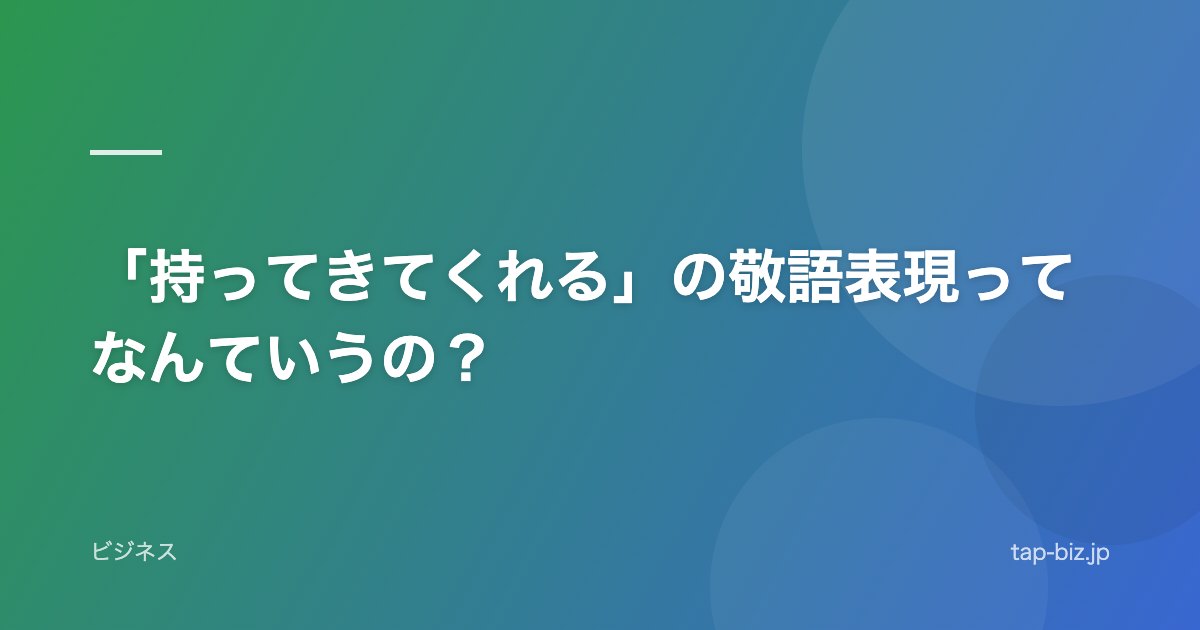 「持ってきてくれる」の敬語表現ってなんていうの？