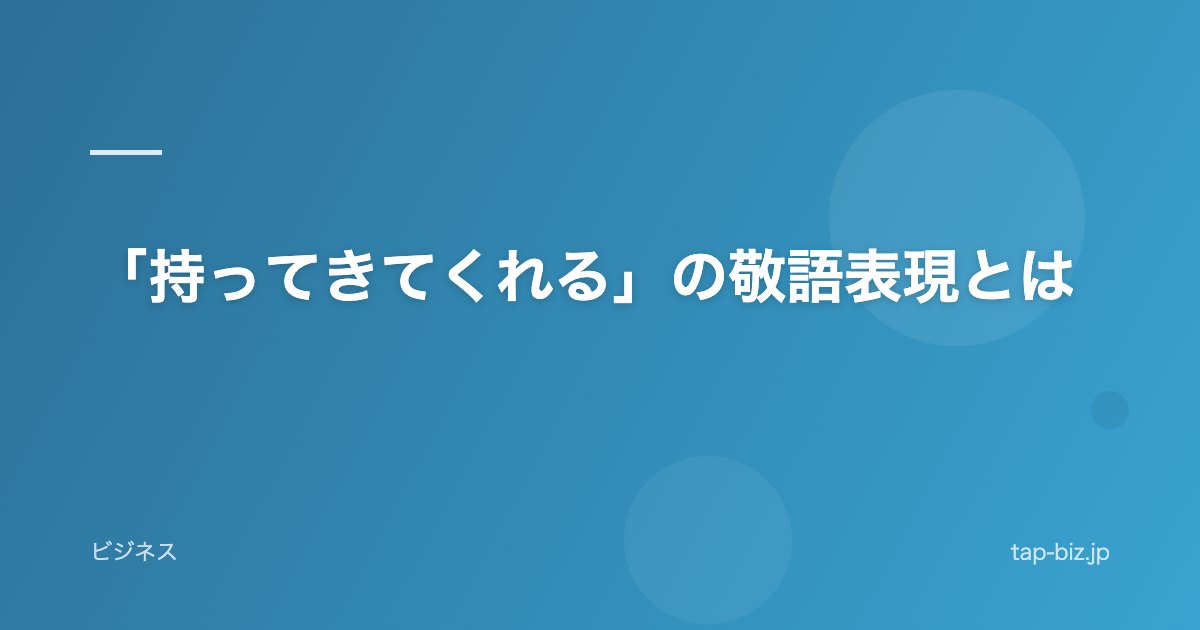 「持ってきてくれる」の敬語表現とは