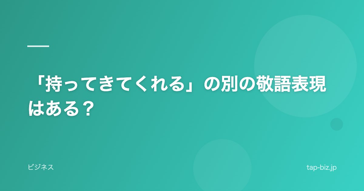「持ってきてくれる」の別の敬語表現はある？