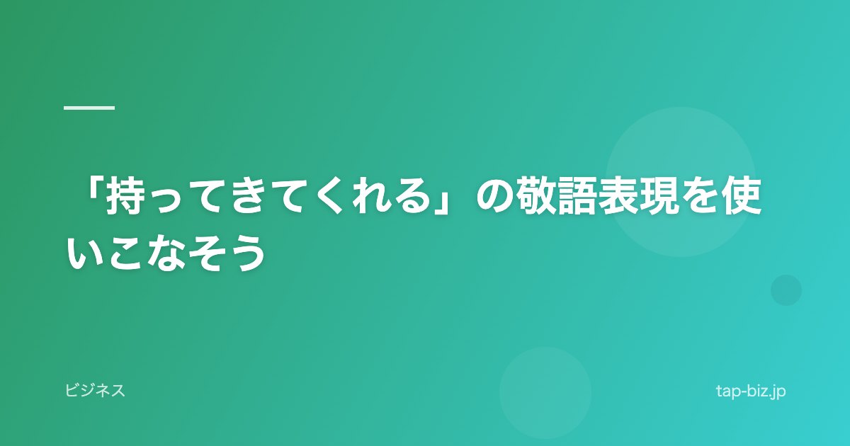 「持ってきてくれる」の敬語表現を使いこなそう