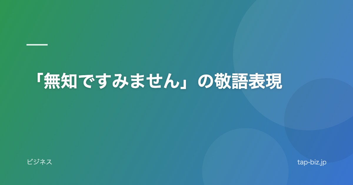 「無知ですみません」の敬語表現