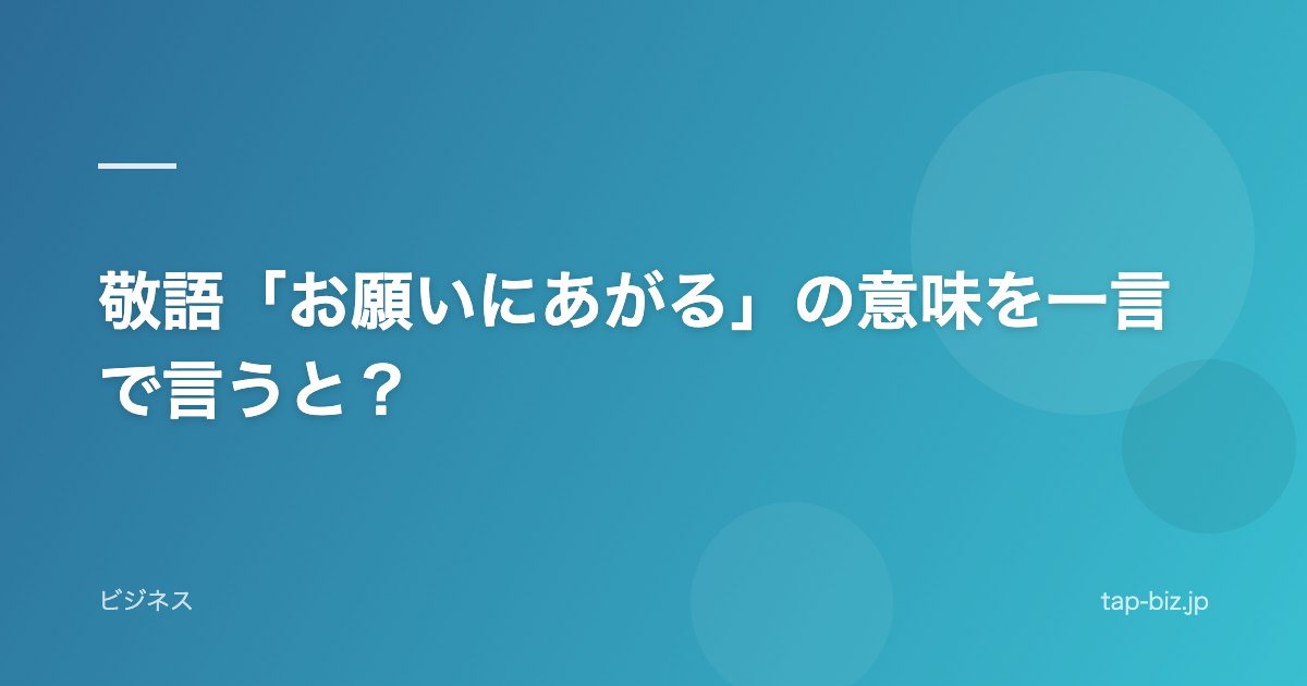 敬語「お願いにあがる」の意味を一言で言うと？