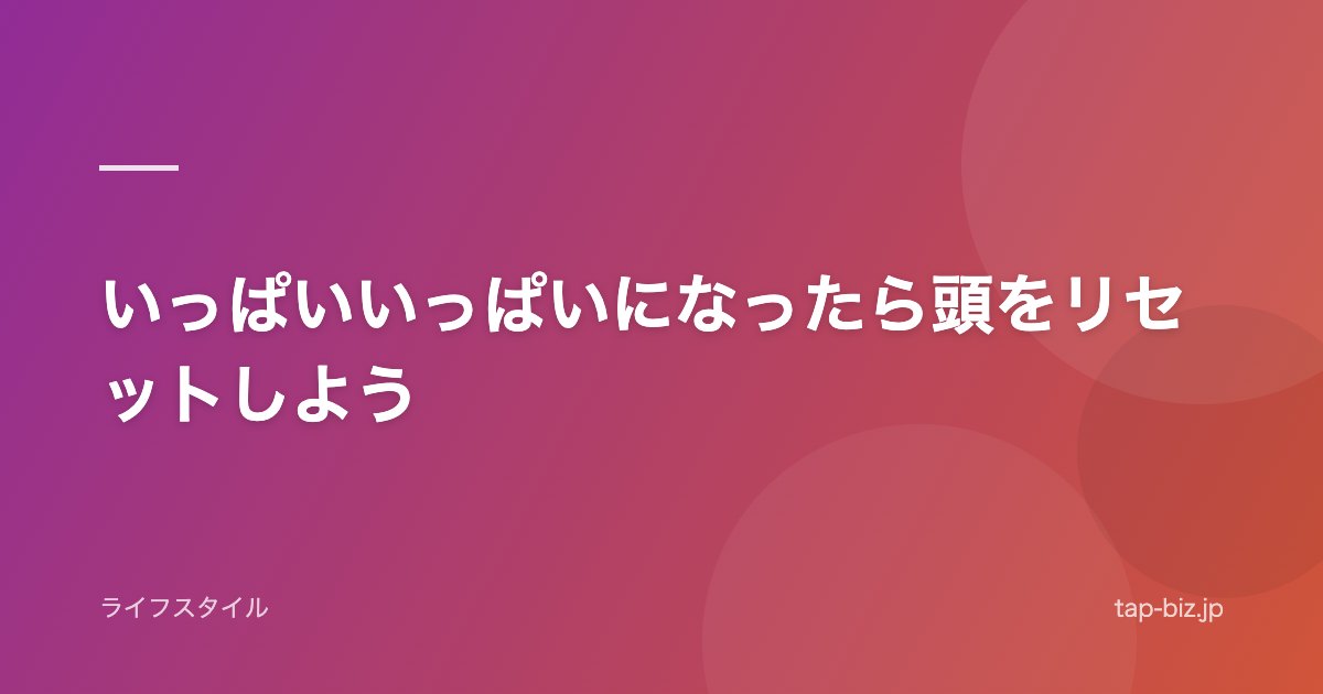 いっぱいいっぱいになったら頭をリセットしよう