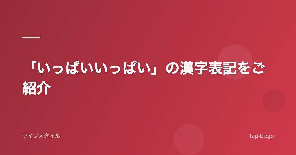 「いっぱいいっぱい」の漢字表記をご紹介