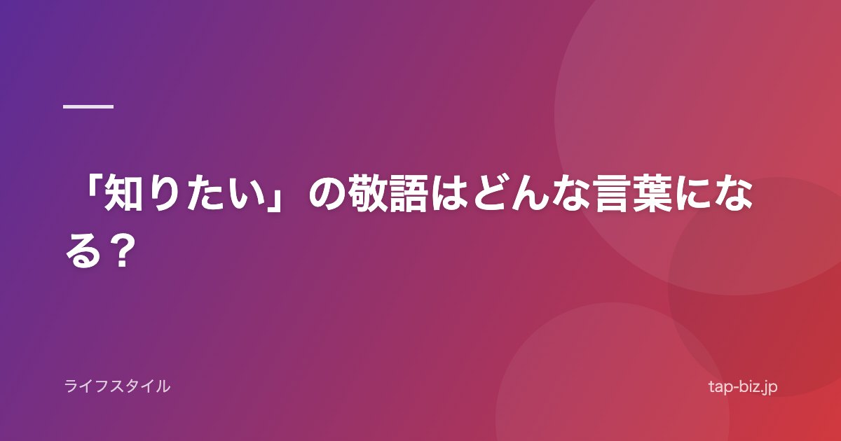 「知りたい」の敬語はどんな言葉になる？