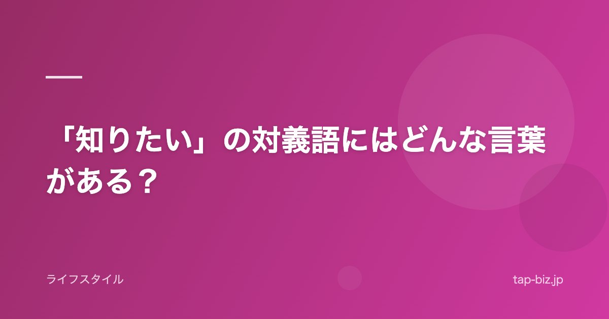 「知りたい」の対義語にはどんな言葉がある？