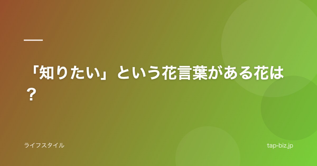 「知りたい」という花言葉がある花は？