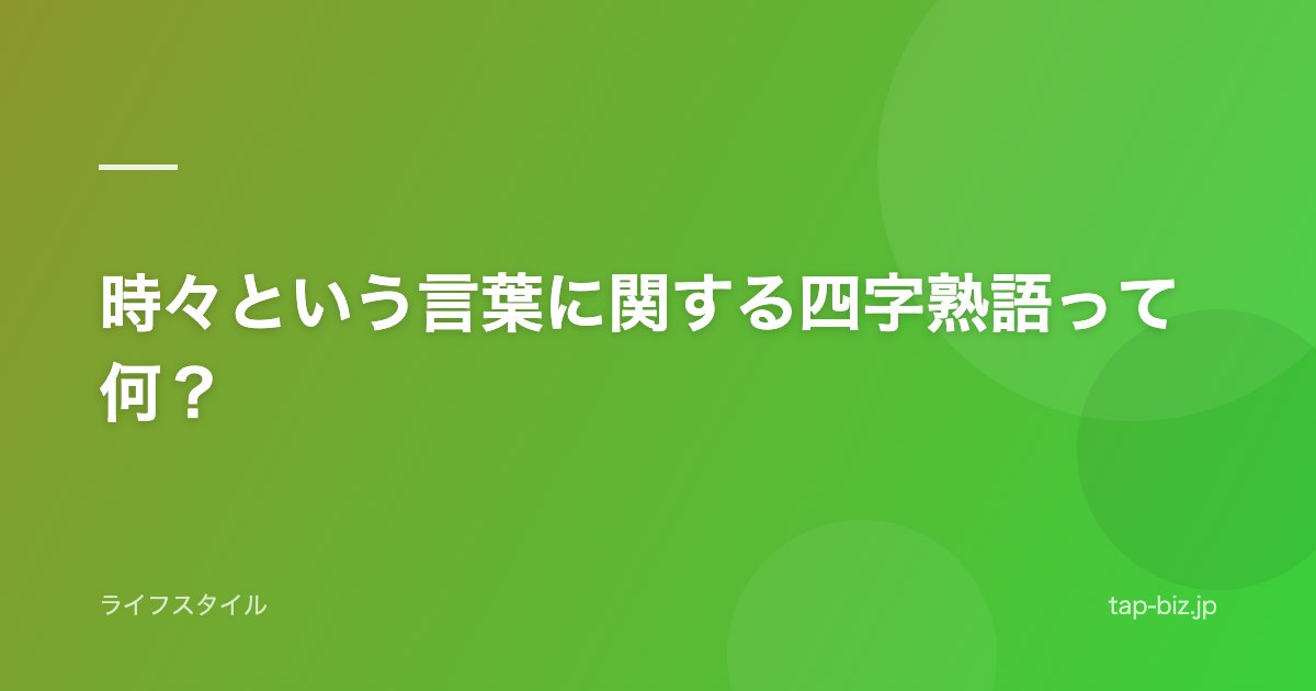 時々という言葉に関する四字熟語って何？
