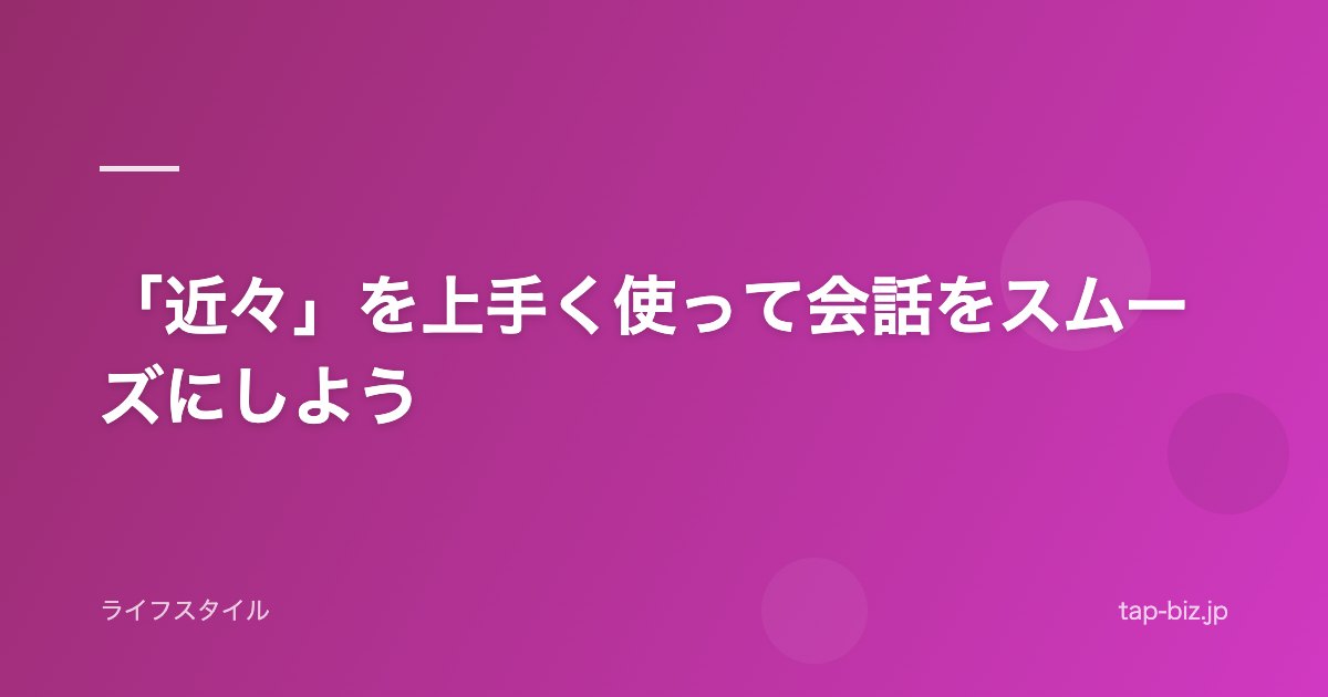「近々」を上手く使って会話をスムーズにしよう