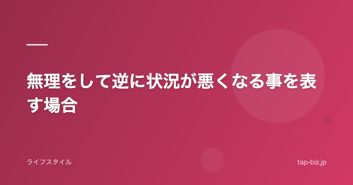 無理をして逆に状況が悪くなる事を表す場合