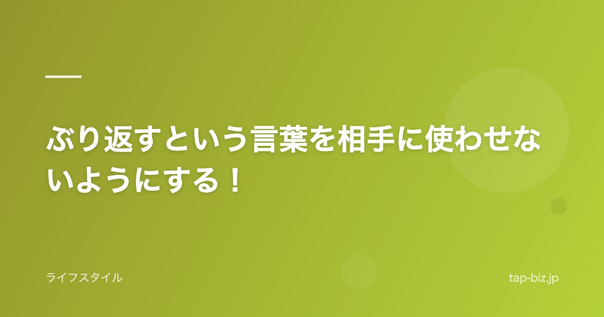ぶり返すという言葉を相手に使わせないようにする！