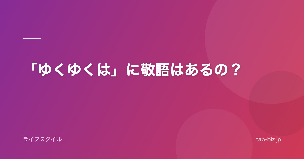 「ゆくゆくは」に敬語はあるの？
