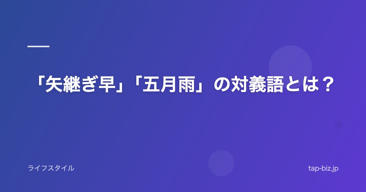 「矢継ぎ早」「五月雨」の対義語とは？