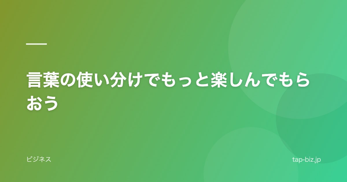言葉の使い分けでもっと楽しんでもらおう