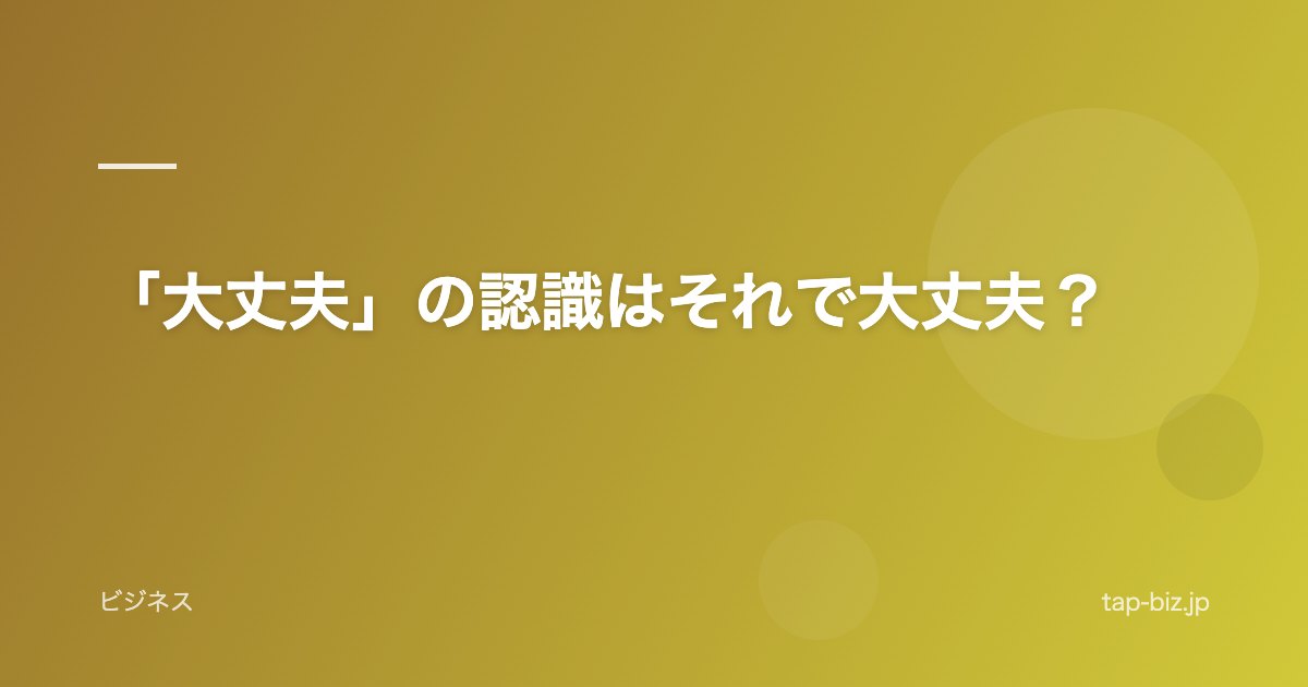 「大丈夫」の認識はそれで大丈夫？