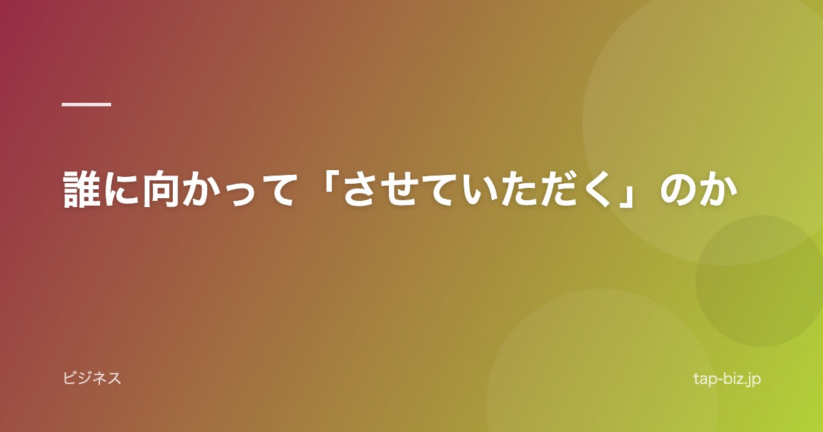 誰に向かって「させていただく」のか
