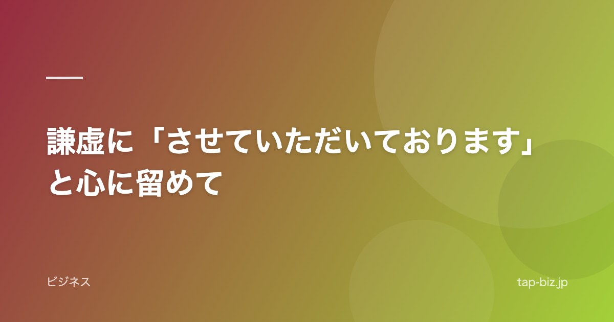 謙虚に「させていただいております」と心に留めて