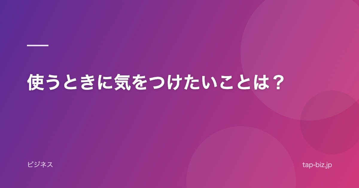 使うときに気をつけたいことは？
