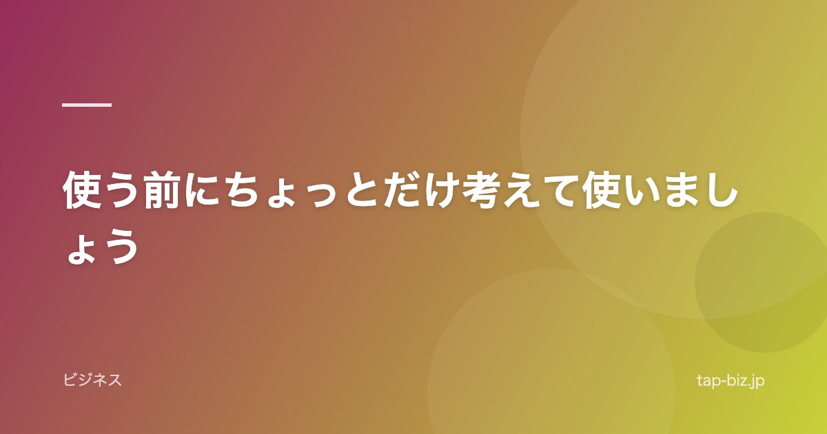 使う前にちょっとだけ考えて使いましょう