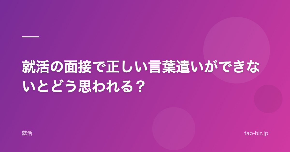 就活の面接で正しい言葉遣いができないとどう思われる？