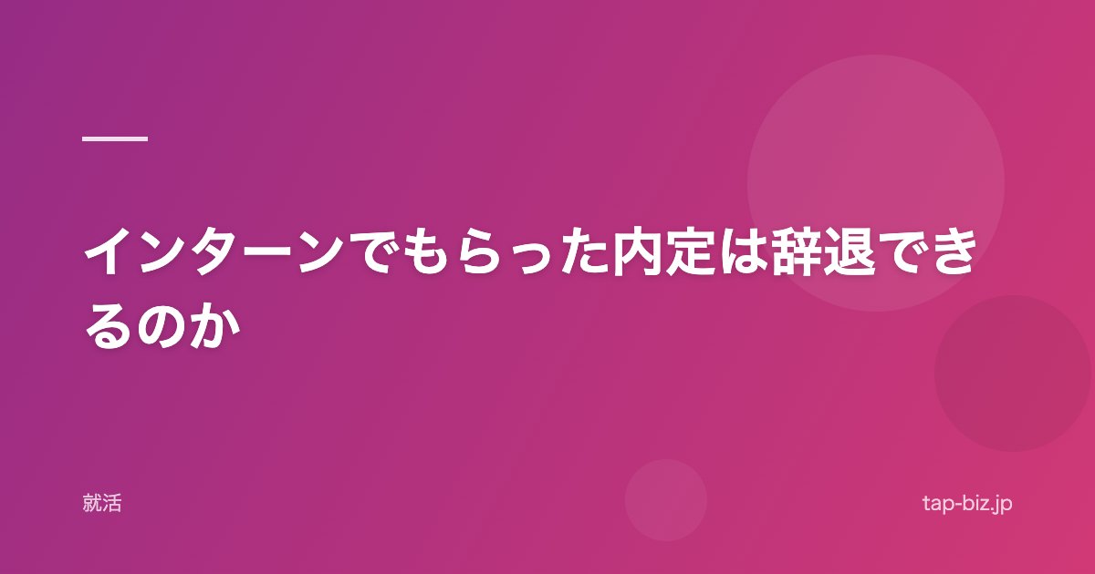 インターンでもらった内定は辞退できるのか