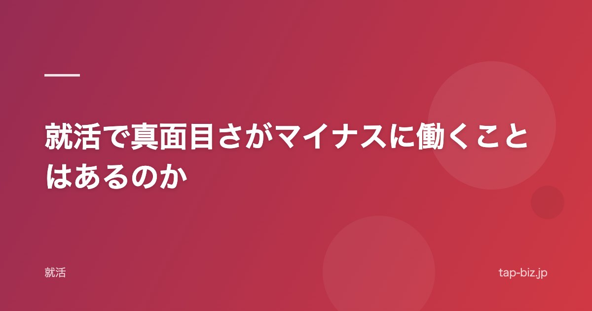 就活で真面目さがマイナスに働くことはあるのか