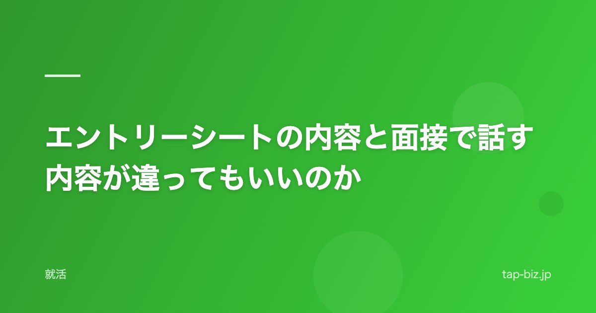 エントリーシートの内容と面接で話す内容が違ってもいいのか