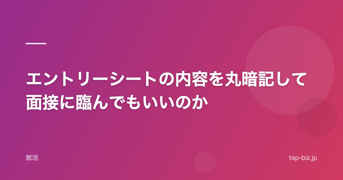 エントリーシートの内容を丸暗記して面接に臨んでもいいのか