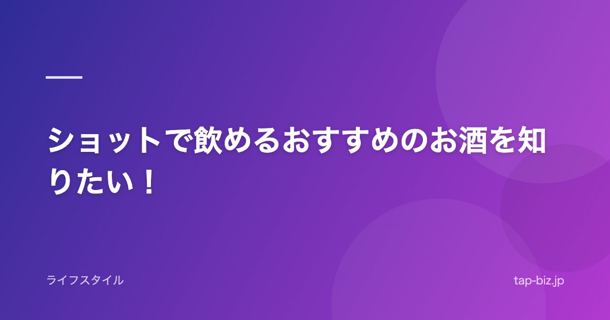 ショットで飲めるおすすめのお酒を知りたい！