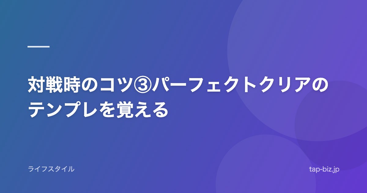 対戦時のコツ③パーフェクトクリアのテンプレを覚える