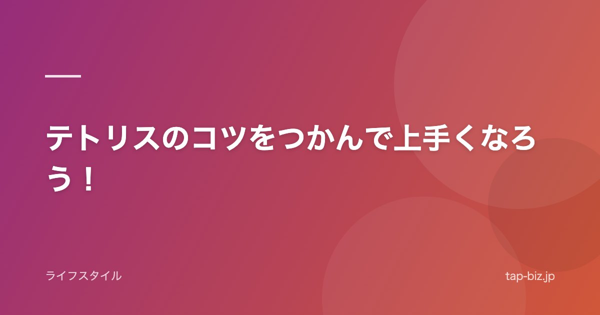 テトリスのコツをつかんで上手くなろう！