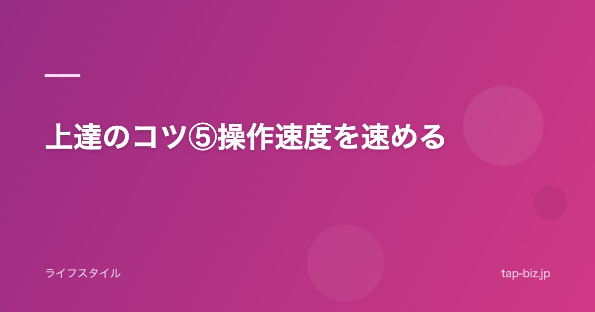 上達のコツ⑤操作速度を速める