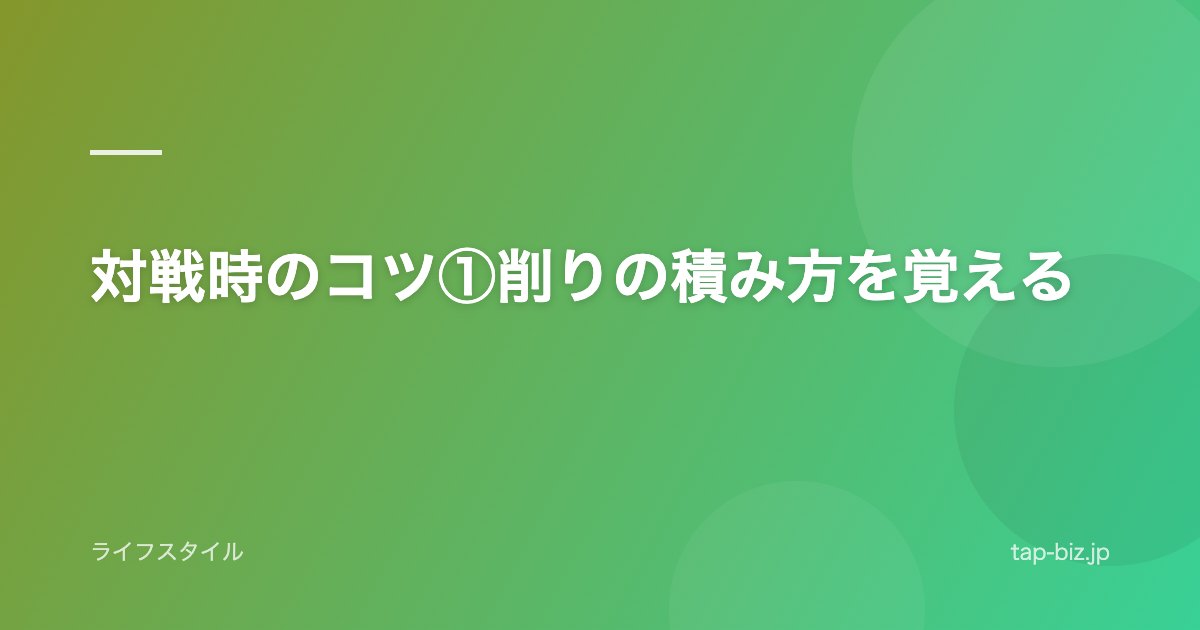 対戦時のコツ①削りの積み方を覚える