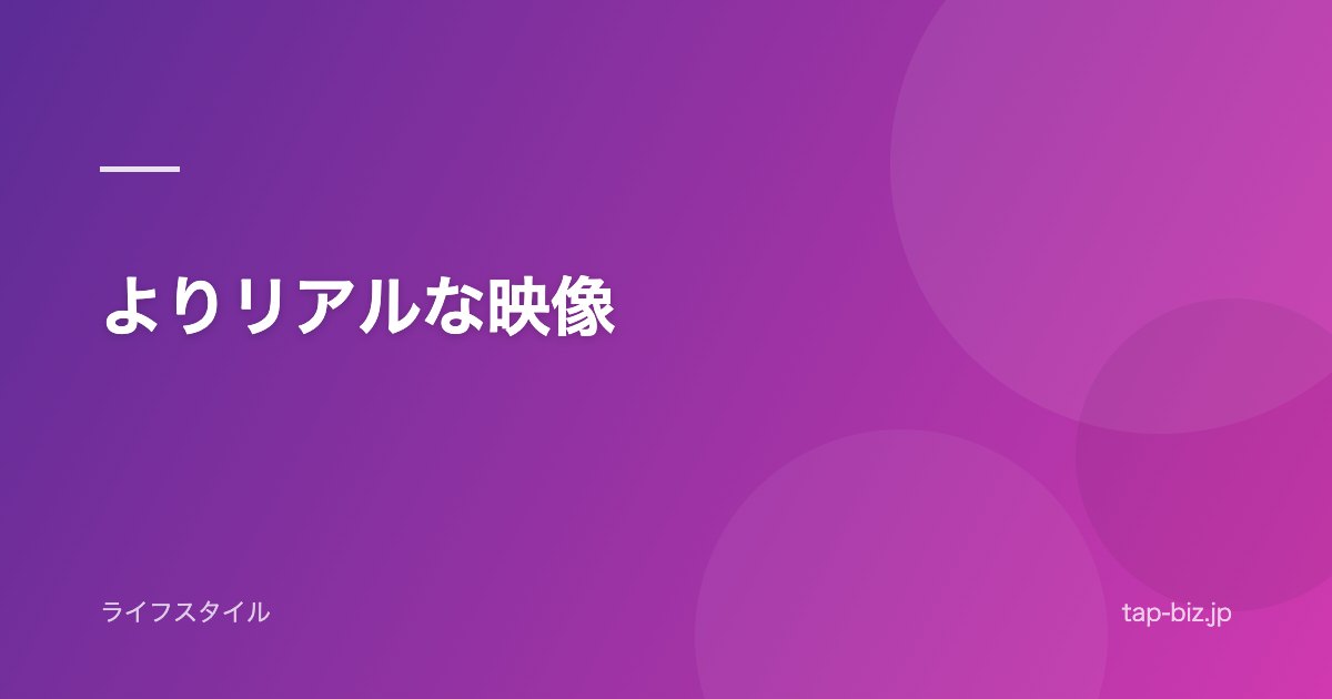 よりリアルな映像