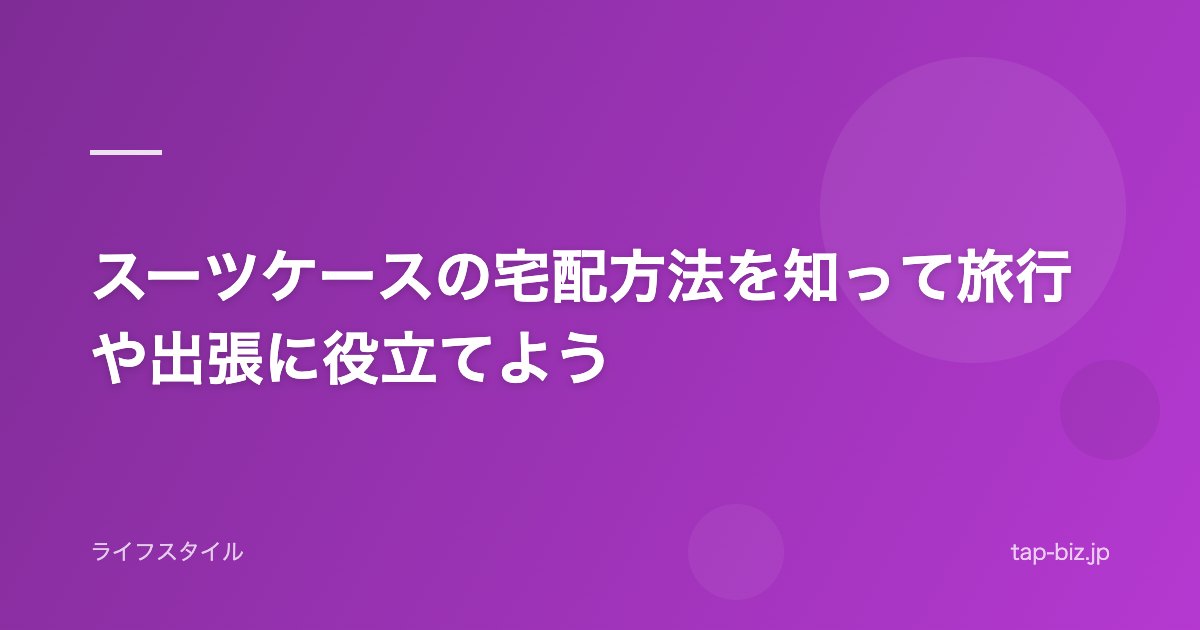 スーツケースの宅配方法を知って旅行や出張に役立てよう