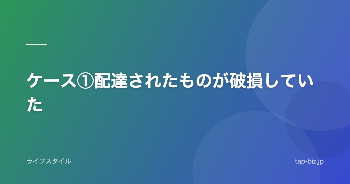 ケース①配達されたものが破損していた