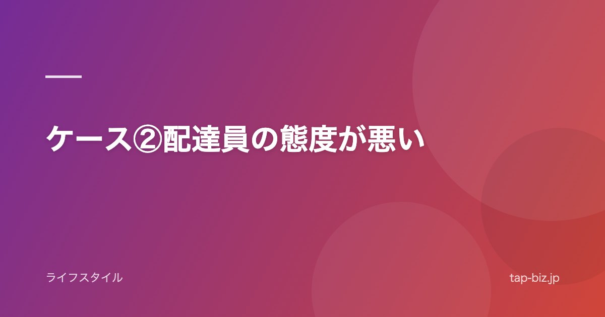 ケース②配達員の態度が悪い