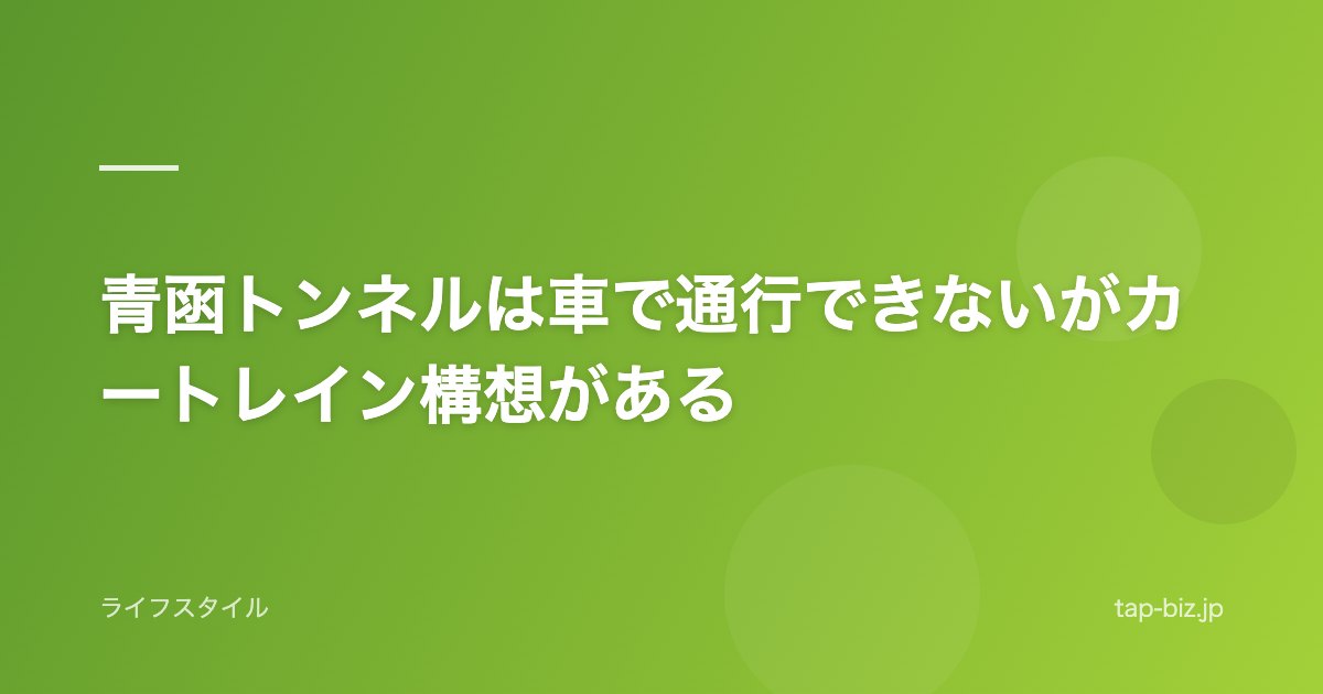 青函トンネルは車で通行できないがカートレイン構想がある