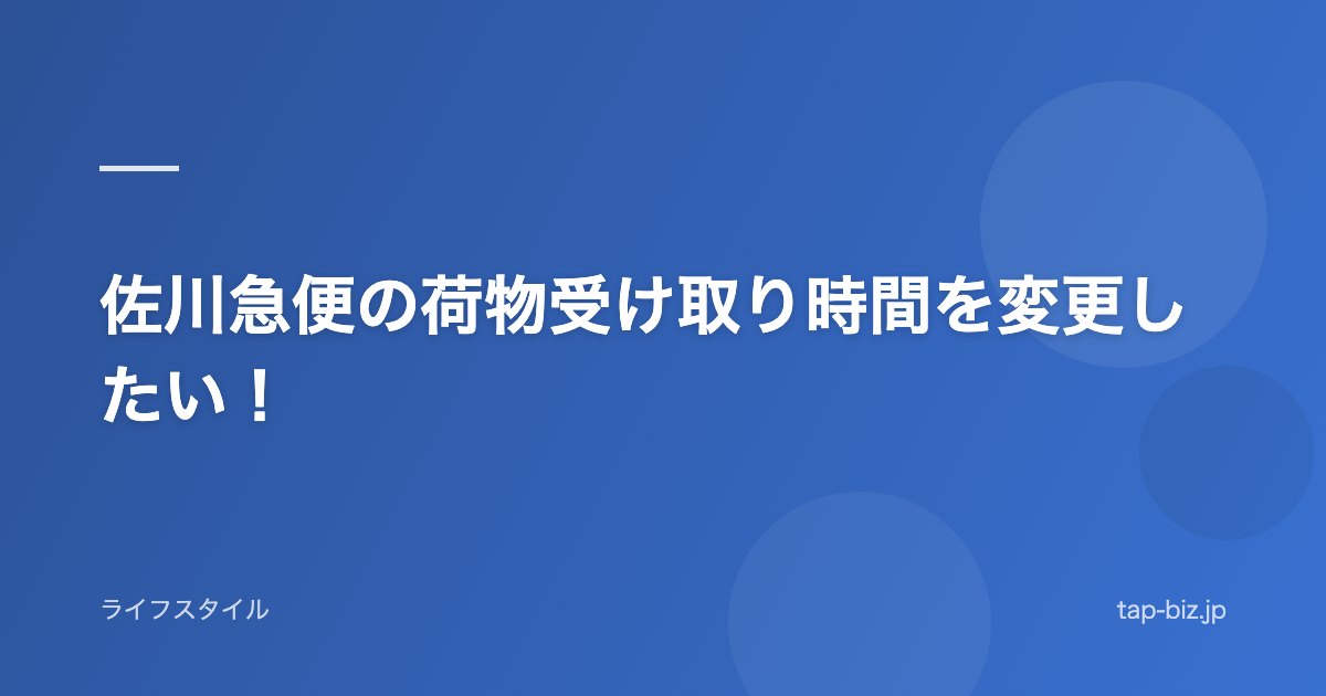 佐川急便の荷物受け取り時間を変更したい！