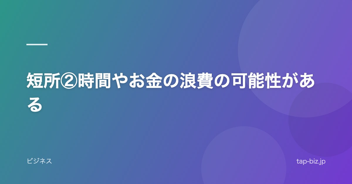 短所②時間やお金の浪費の可能性がある