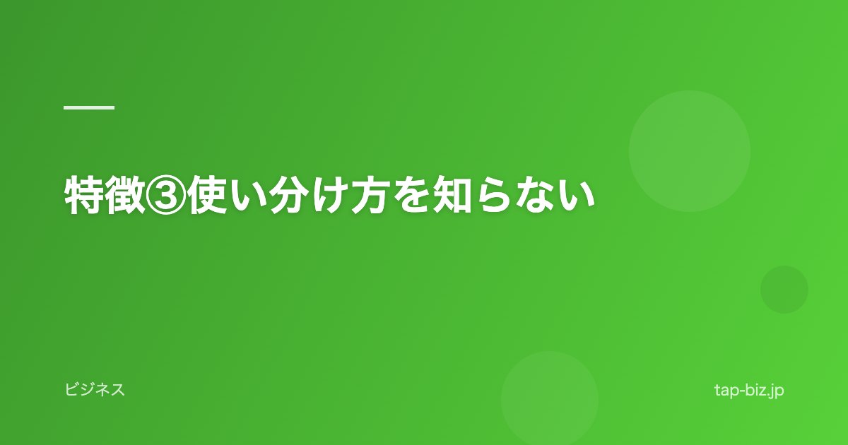 特徴③使い分け方を知らない