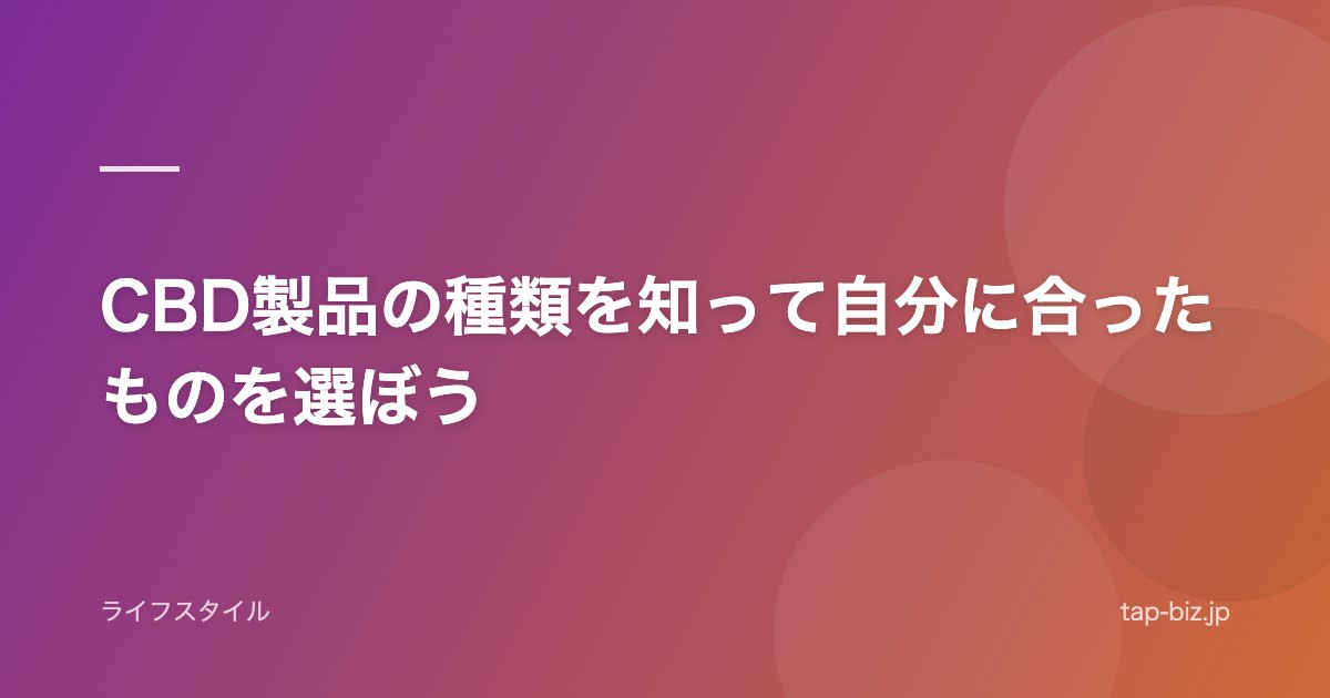 CBD製品の種類を知って自分に合ったものを選ぼう