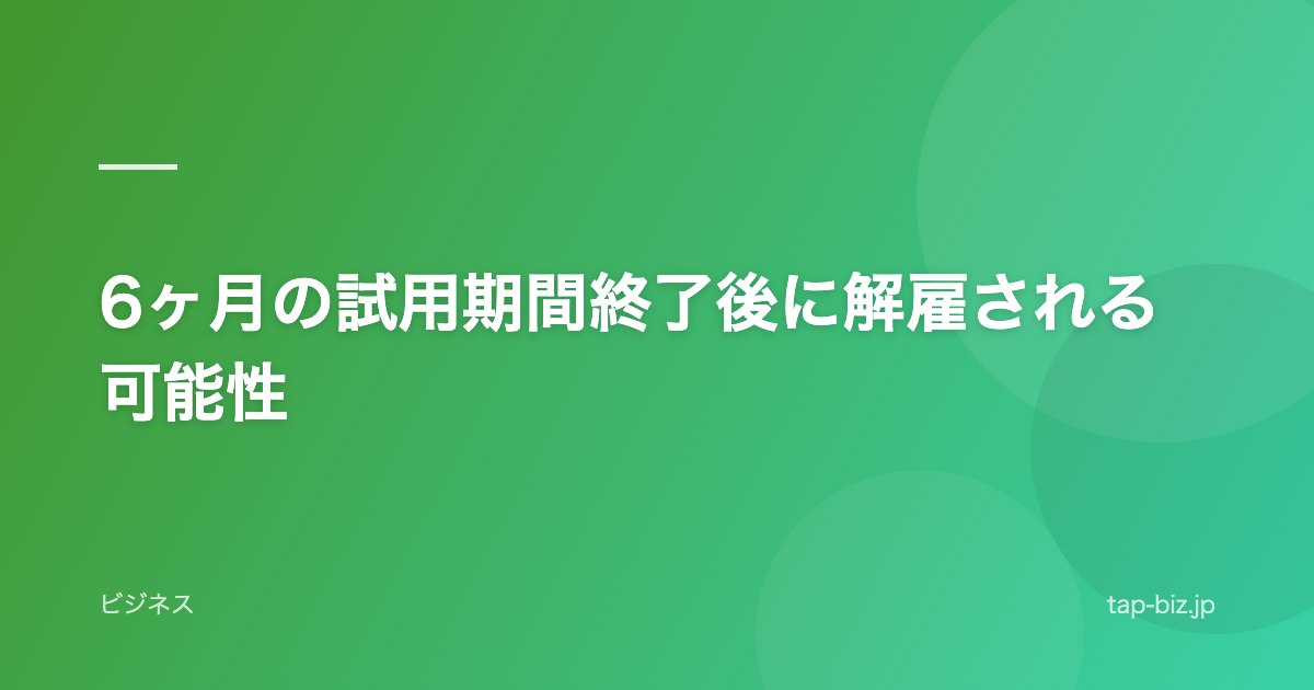 6ヶ月の試用期間終了後に解雇される可能性